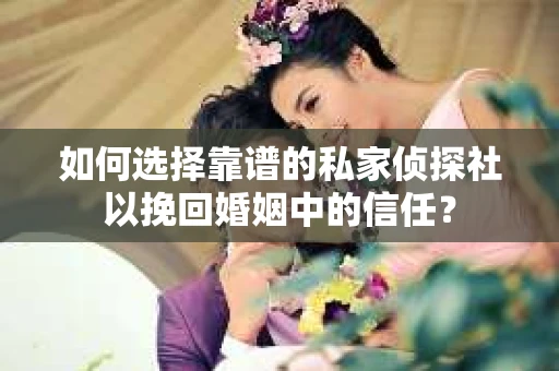 如何选择靠谱的私家侦探社以挽回婚姻中的信任？