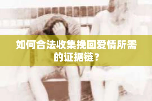 如何合法收集挽回爱情所需的证据链？