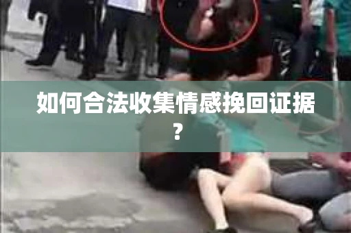 如何合法收集情感挽回证据？