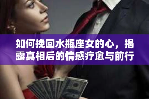 如何挽回水瓶座女的心，揭露真相后的情感疗愈与前行计划