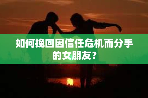 如何挽回因信任危机而分手的女朋友? 如何挽回因信任危机而分手的女朋友?