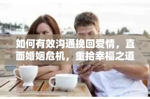 如何有效沟通挽回爱情，直面婚姻危机，重拾幸福之道