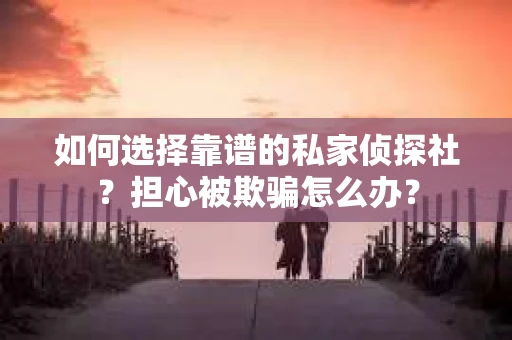如何选择靠谱的私家侦探社？担心被欺骗怎么办？