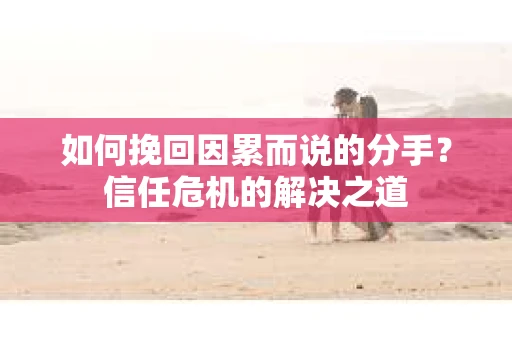 如何挽回因累而说的分手？信任危机的解决之道