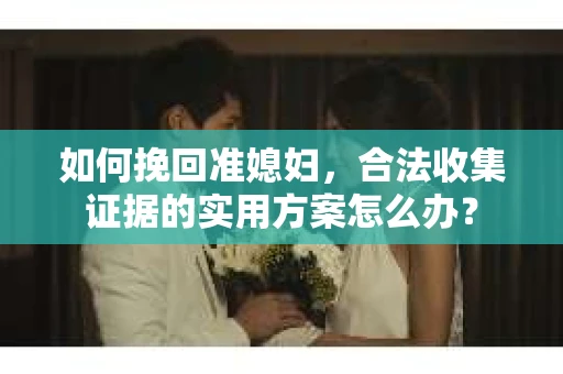 如何挽回准媳妇，合法收集证据的实用方案怎么办？