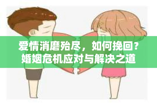爱情消磨殆尽，如何挽回？婚姻危机应对与解决之道