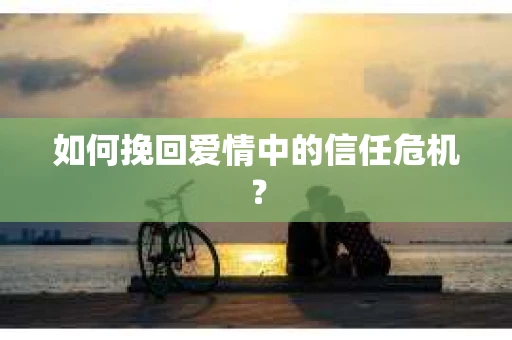 如何挽回爱情中的信任危机？