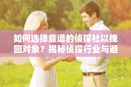 如何选择靠谱的侦探社以挽回对象？揭秘侦探行业与避坑指南