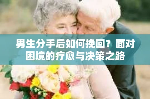 男生分手后如何挽回?面对困境的疗愈与决策之路 男生分手后如何挽回?面对困境的疗愈与决策之路
