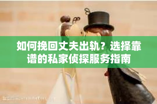 如何挽回丈夫出轨？选择靠谱的私家侦探服务指南