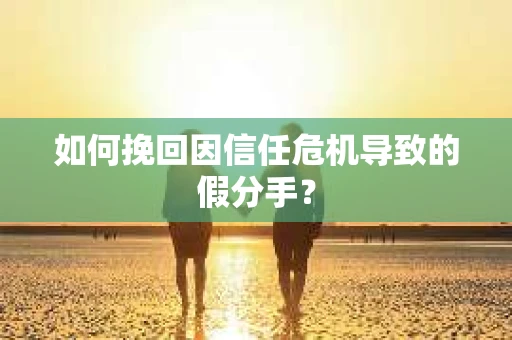 如何挽回因信任危机导致的假分手？