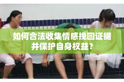 如何合法收集情感挽回证据并保护自身权益？