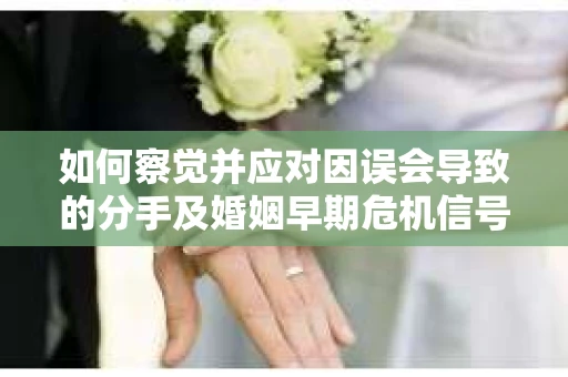 如何察觉并应对因误会导致的分手及婚姻早期危机信号？