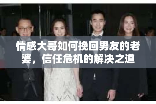 情感大哥如何挽回男友的老婆，信任危机的解决之道