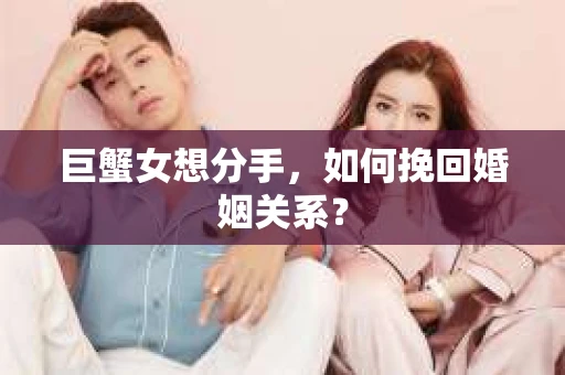 巨蟹女想分手，如何挽回婚姻关系？