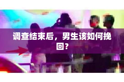 调查结束后，男生该如何挽回？