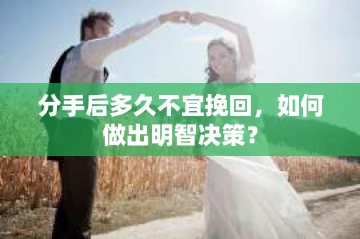 分手后多久不宜挽回，如何做出明智决策？