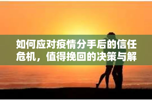 如何应对疫情分手后的信任危机，值得挽回的决策与解决方案