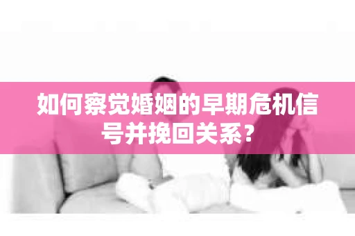 如何察觉婚姻的早期危机信号并挽回关系？