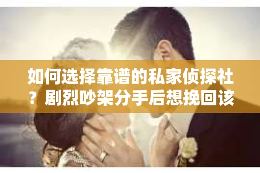 如何选择靠谱的私家侦探社?剧烈吵架分手后想挽回该怎么做? 如何选择靠谱的私家侦探社?剧烈吵架分手后想挽回该怎么做?