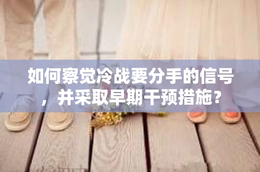 如何察觉冷战要分手的信号，并采取早期干预措施？