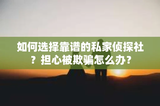如何选择靠谱的私家侦探社？担心被欺骗怎么办？
