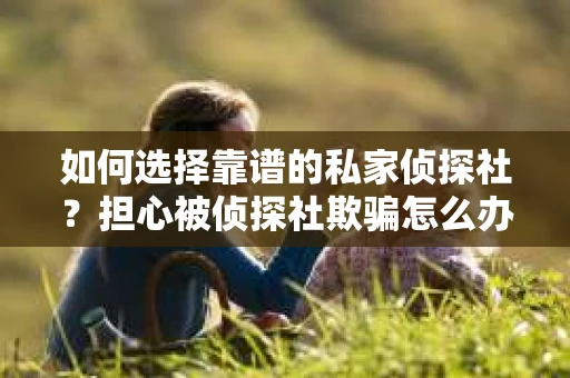 如何选择靠谱的私家侦探社？担心被侦探社欺骗怎么办？