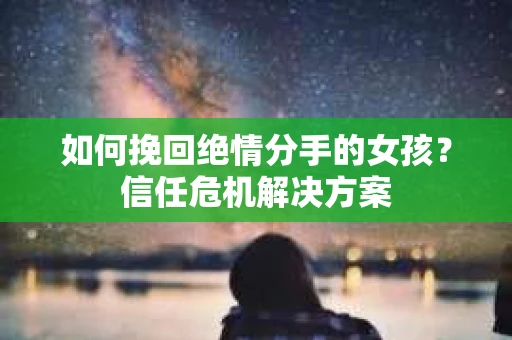 如何挽回绝情分手的女孩？信任危机解决方案