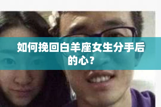 如何挽回白羊座女生分手后的心？