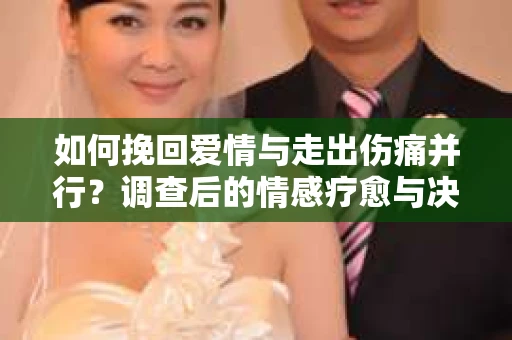 如何挽回爱情与走出伤痛并行？调查后的情感疗愈与决策指南
