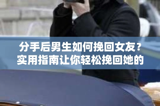 分手后男生如何挽回女友？实用指南让你轻松挽回她的心