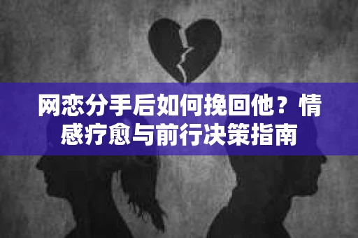 网恋分手后如何挽回他？情感疗愈与前行决策指南