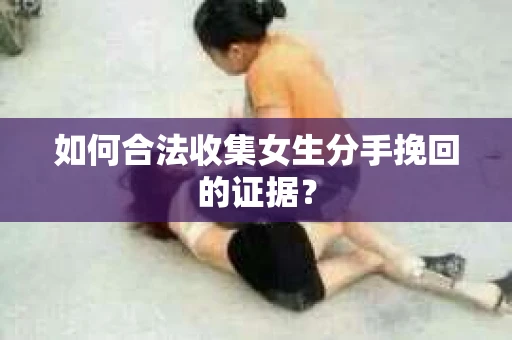 如何合法收集女生分手挽回的证据？