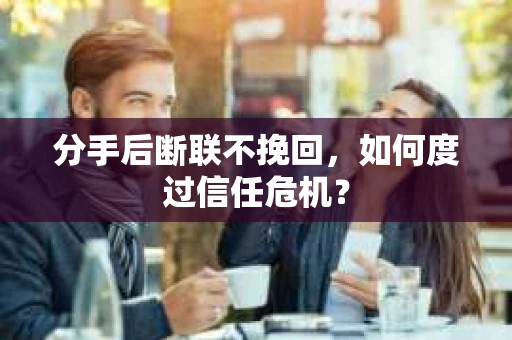 分手后断联不挽回,如何度过信任危机? 分手后断联不挽回,如何度过信任危机?
