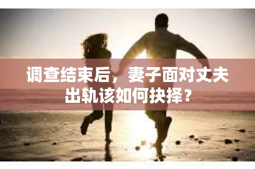 调查结束后，妻子面对丈夫出轨该如何抉择？