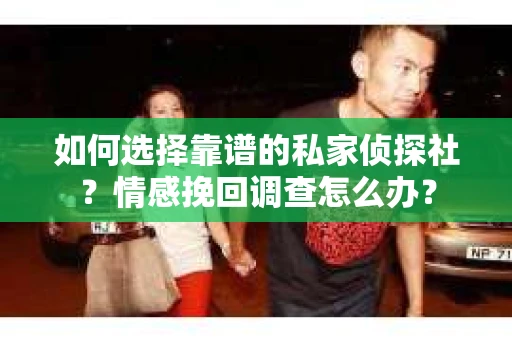 如何选择靠谱的私家侦探社？情感挽回调查怎么办？