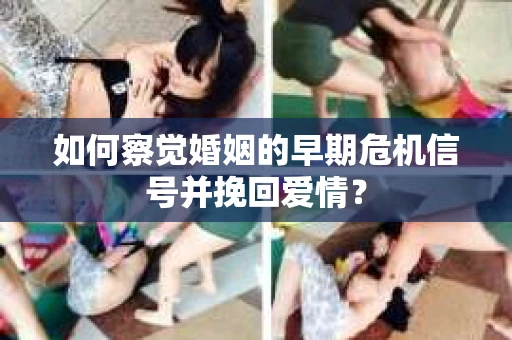如何察觉婚姻的早期危机信号并挽回爱情？