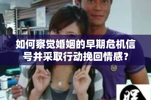 如何察觉婚姻的早期危机信号并采取行动挽回情感？