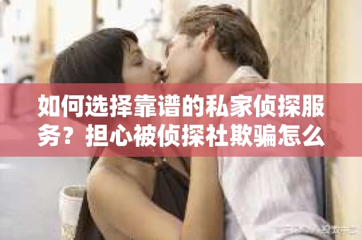 如何选择靠谱的私家侦探服务？担心被侦探社欺骗怎么办？