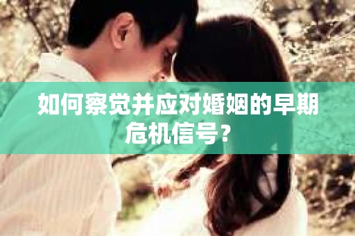 如何察觉并应对婚姻的早期危机信号？