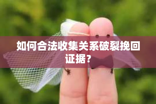 如何合法收集关系破裂挽回证据？