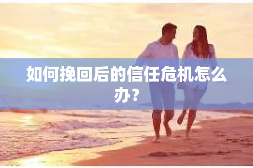 如何挽回后的信任危机怎么办？