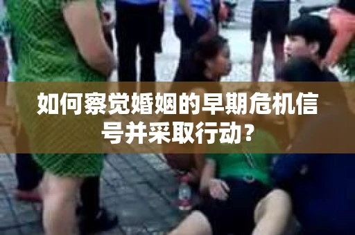 如何察觉婚姻的早期危机信号并采取行动？