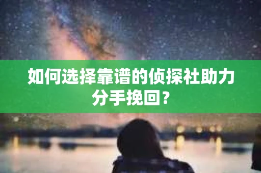 如何选择靠谱的侦探社助力分手挽回？