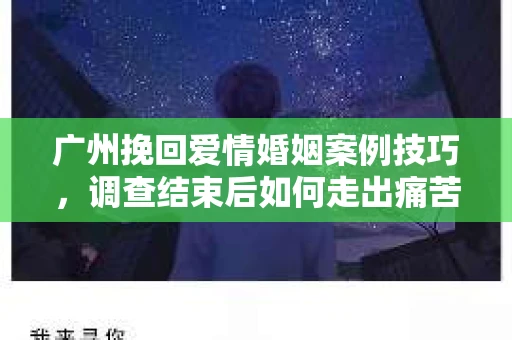 广州挽回爱情婚姻案例技巧，调查结束后如何走出痛苦并做出明智决策？