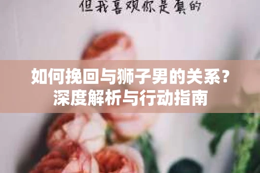 如何挽回与狮子男的关系？深度解析与行动指南