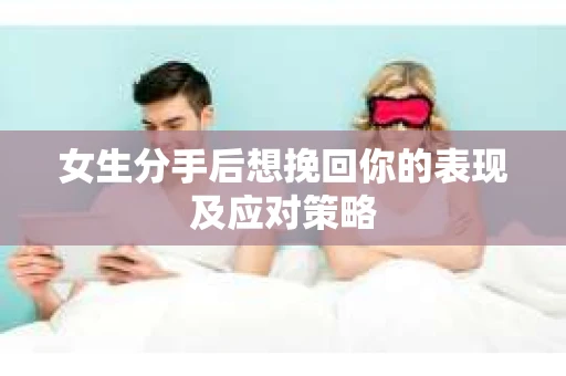 女生分手后想挽回你的表现及应对策略 女生分手后想挽回你的表现及应对策略