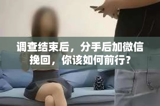 调查结束后，分手后加微信挽回，你该如何前行？