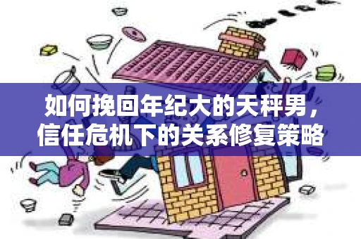 如何挽回年纪大的天秤男，信任危机下的关系修复策略