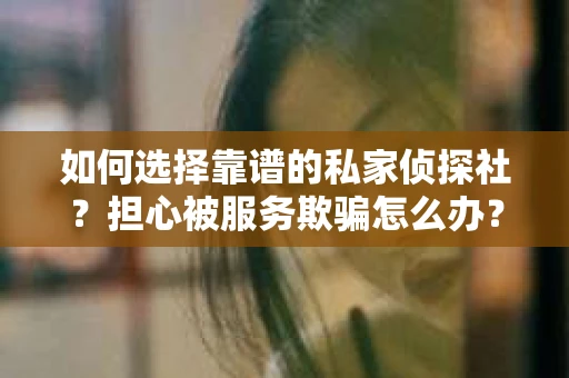 如何选择靠谱的私家侦探社？担心被服务欺骗怎么办？